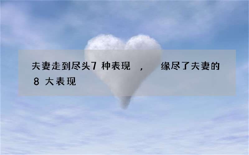 夫妻走到尽头7种表现,缘尽了夫妻的8大表现